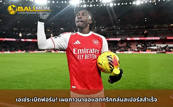 ดูบอลสด เอเซ่ระเบิดฟอร์ม! เผยภาวนาขอแฮตทริกถล่มสเปอร์สสำเร็จ